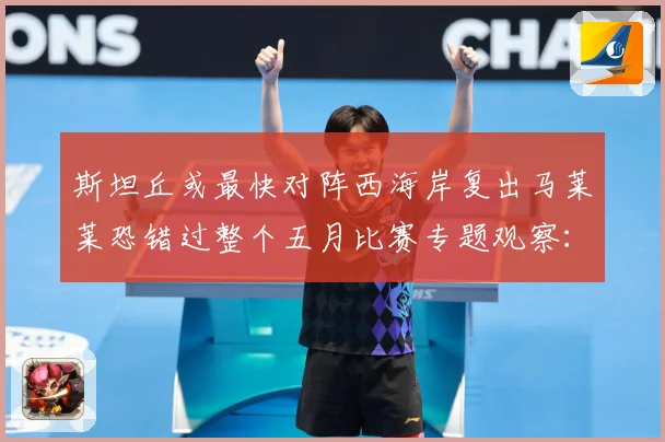 斯坦丘或最快对阵西海岸复出马莱莱恐错过整个五月比赛专题观察：最新赛事动态与深度分析