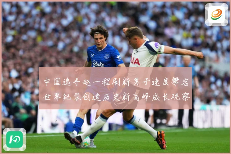 中国选手赵一程刷新男子速度攀岩世界纪录创造历史新高峰成长观察：最新赛事动态与深度分析