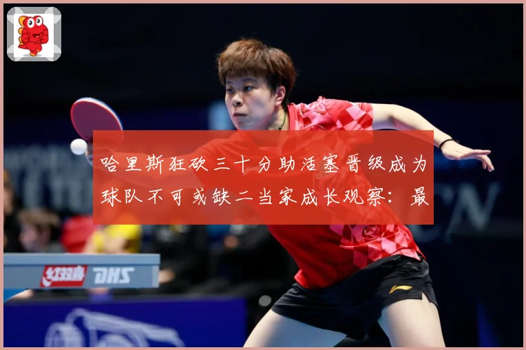 哈里斯狂砍三十分助活塞晋级成为球队不可或缺二当家成长观察：最新赛事动态与深度分析