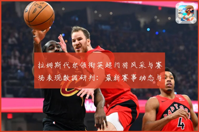 拉姆斯代尔领衔英超门将风采与赛场表现数据研判：最新赛事动态与深度分析