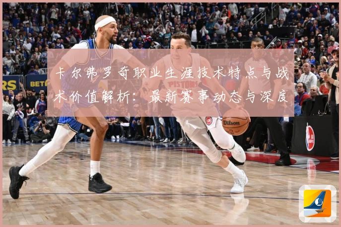 卡尔弗罗奇职业生涯技术特点与战术价值解析：最新赛事动态与深度分析