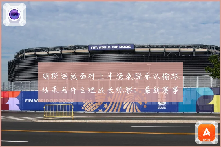 明斯坦诚面对上半场表现承认输球结果或许合理成长观察：最新赛事动态与深度分析