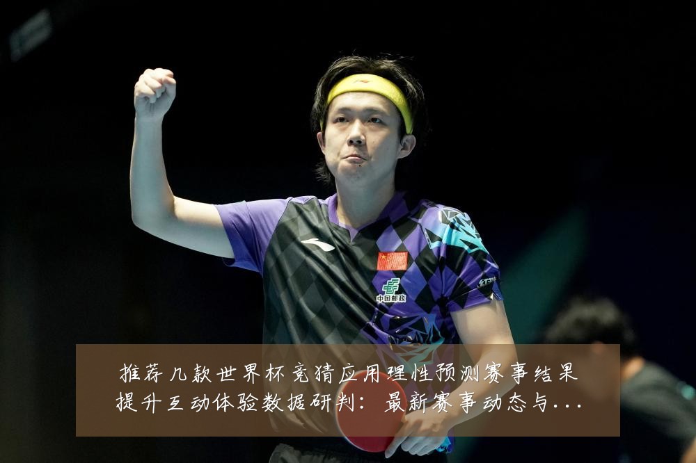 推荐几款世界杯竞猜应用理性预测赛事结果提升互动体验数据研判：最新赛事动态与深度分析