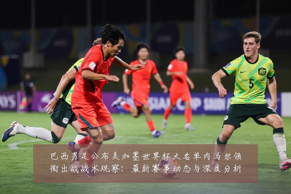 巴西男足公布美加墨世界杯大名单内马尔领衔出战战术观察:最新赛事动态与深度分析