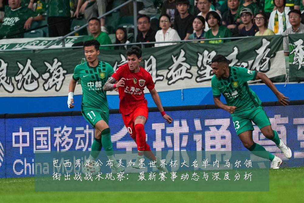 巴西男足公布美加墨世界杯大名单内马尔领衔出战战术观察:最新赛事动态与深度分析