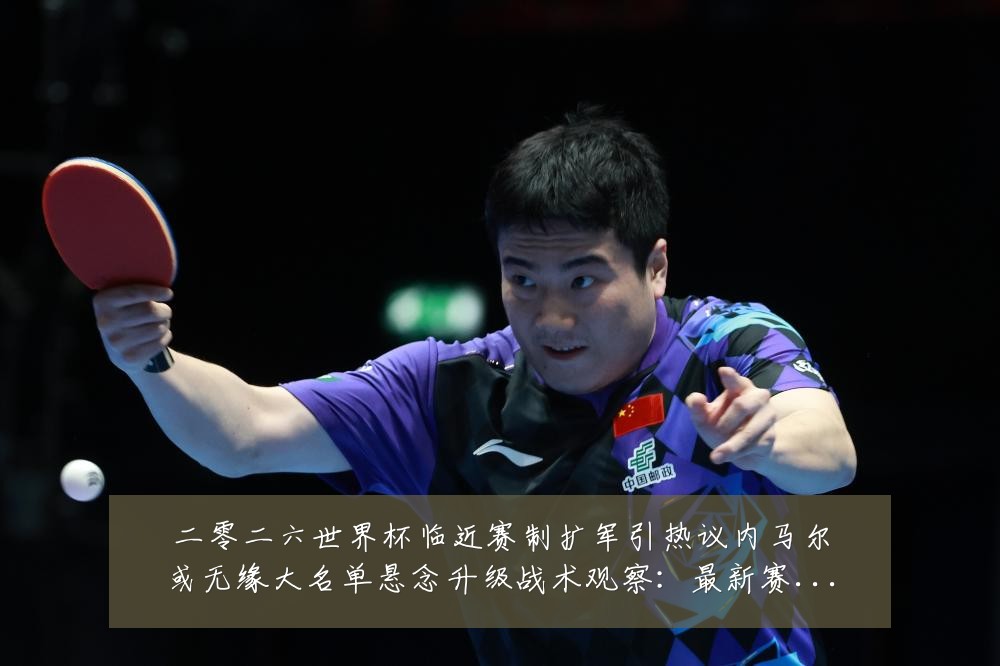 二零二六世界杯临近赛制扩军引热议内马尔或无缘大名单悬念升级战术观察:最新赛事动态与深度分析