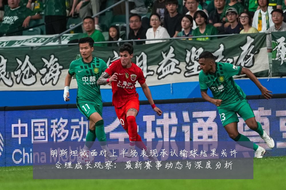 明斯坦诚面对上半场表现承认输球结果或许合理成长观察:最新赛事动态与深度分析